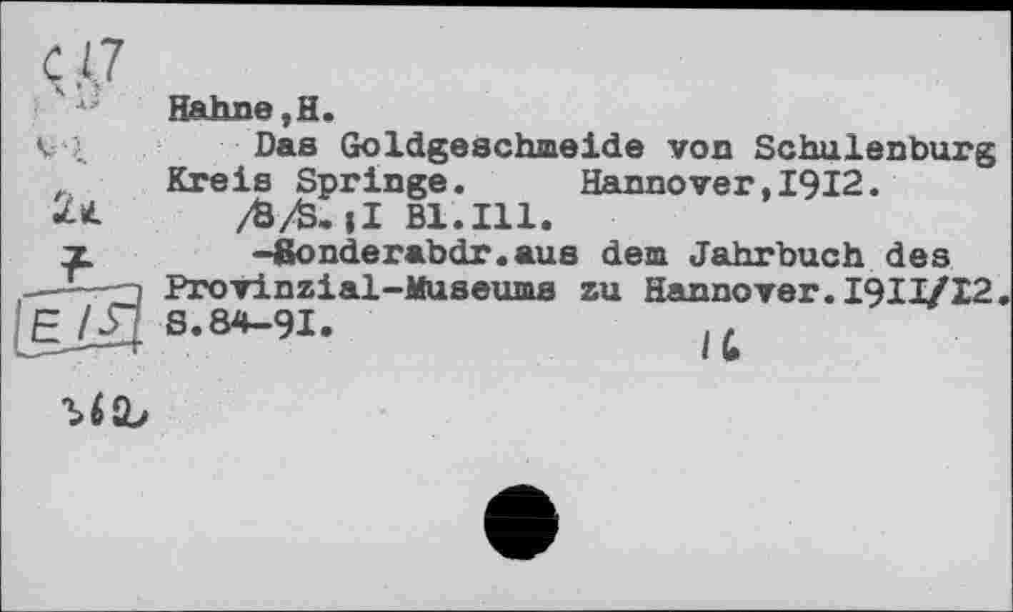 ﻿Ç A7
Hahne, H.
Vi	Das Goldgeschmeide von Schulenburg
Kreis Springe.	Hannover,1912.
À*. /fc/Ö.|I Bl.Ill.
■y	-äonderabdr.aus dem Jahrbuch des
—Provinzial-Museums zu Hannover.I9II/I2
[Е_/Д S.W-9I.	(t
■ua,